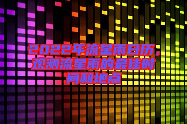 2022年流星雨日歷，觀測流星雨的最佳時間和地點(diǎn)