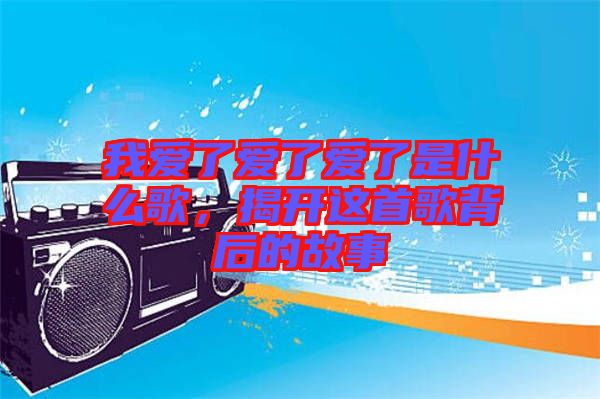 我愛了愛了愛了是什么歌，揭開這首歌背后的故事
