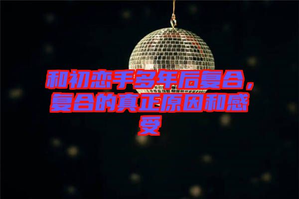 和初戀手多年后復(fù)合，復(fù)合的真正原因和感受