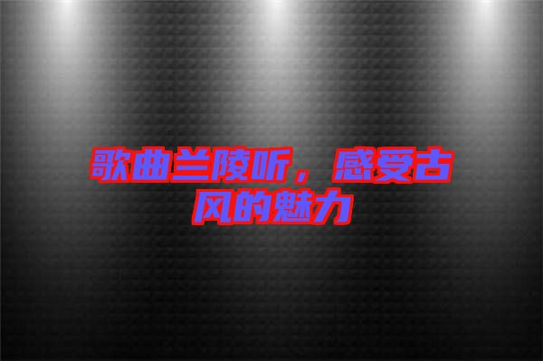 歌曲蘭陵聽，感受古風(fēng)的魅力
