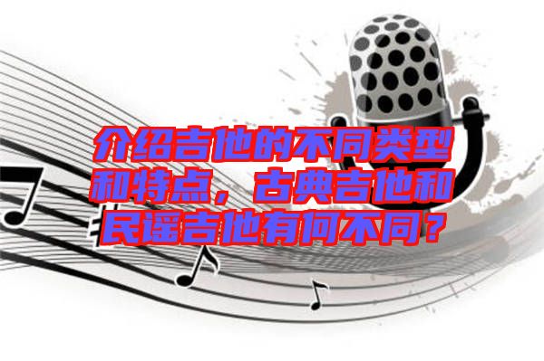 介紹吉他的不同類型和特點(diǎn)，古典吉他和民謠吉他有何不同？