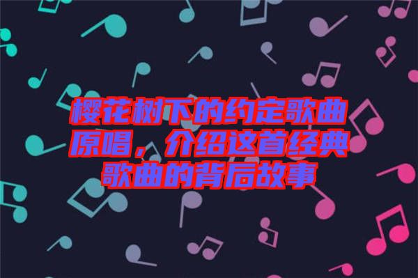 櫻花樹下的約定歌曲原唱，介紹這首經(jīng)典歌曲的背后故事