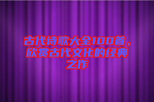 古代詩(shī)歌大全100首，欣賞古代文化的經(jīng)典之作