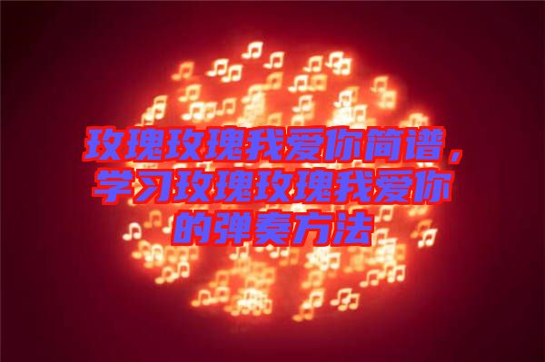 玫瑰玫瑰我愛(ài)你簡(jiǎn)譜，學(xué)習(xí)玫瑰玫瑰我愛(ài)你的彈奏方法