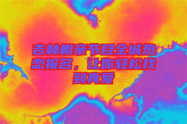 吉林相親節(jié)目全城熱戀報名，讓你輕松找到真愛