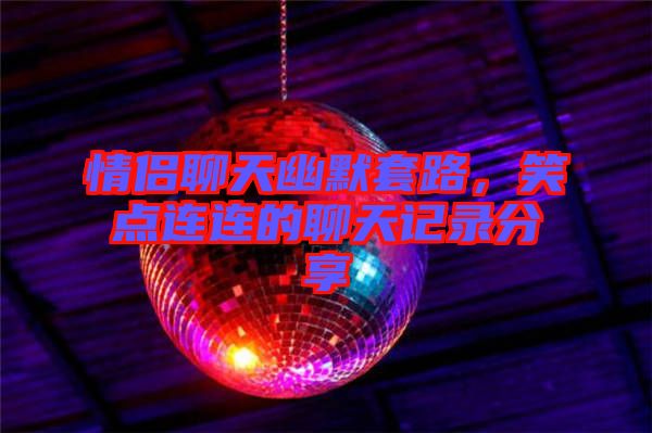 情侶聊天幽默套路，笑點連連的聊天記錄分享