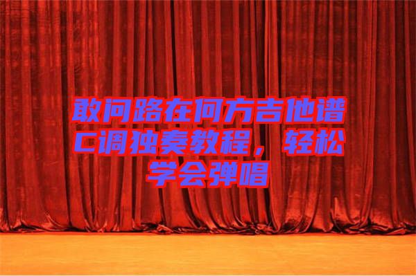 敢問路在何方吉他譜C調(diào)獨奏教程，輕松學會彈唱
