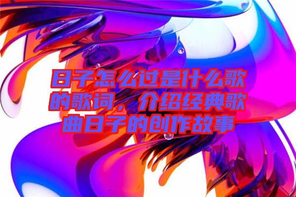 日子怎么過是什么歌的歌詞，介紹經(jīng)典歌曲日子的創(chuàng)作故事