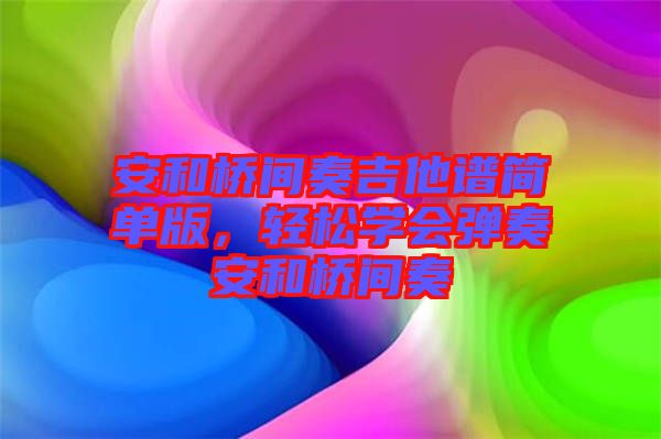 安和橋間奏吉他譜簡(jiǎn)單版，輕松學(xué)會(huì)彈奏安和橋間奏