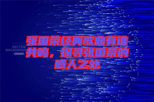 張國(guó)榮經(jīng)典歌曲有誰(shuí)共鳴，探尋張國(guó)榮的感人之處