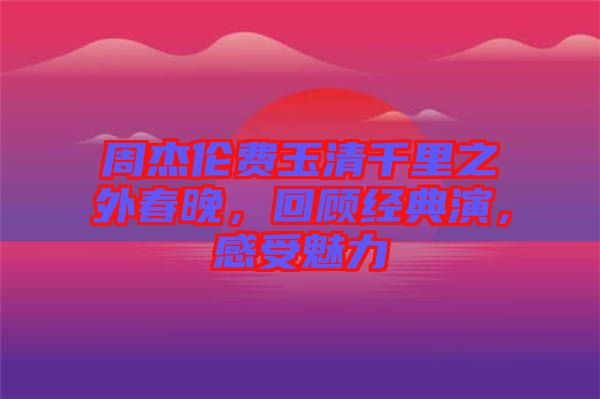 周杰倫費(fèi)玉清千里之外春晚，回顧經(jīng)典演，感受魅力