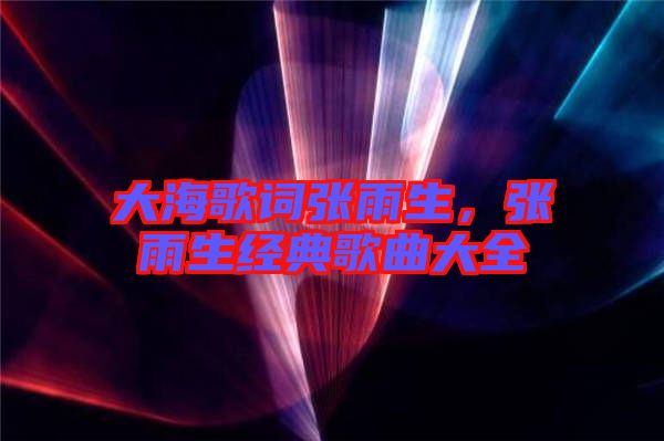 大海歌詞張雨生，張雨生經(jīng)典歌曲大全