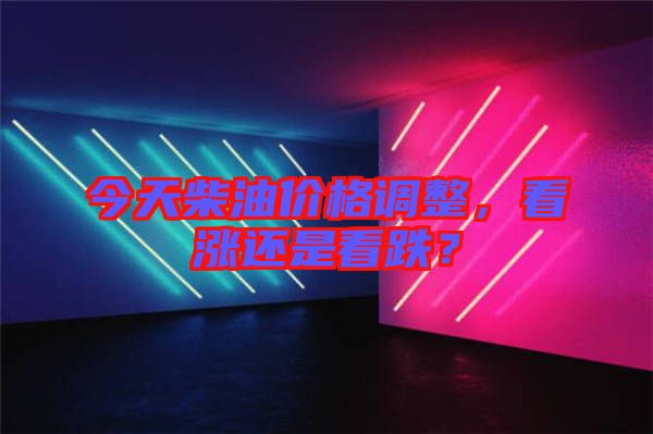 今天柴油價格調(diào)整，看漲還是看跌？