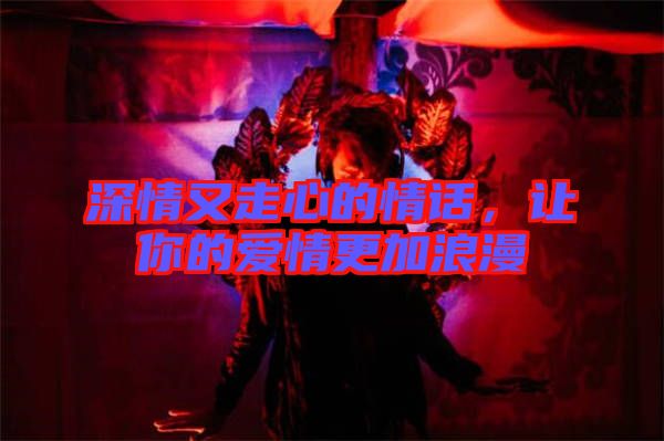 深情又走心的情話，讓你的愛(ài)情更加浪漫