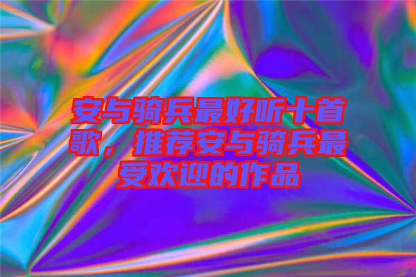 安與騎兵最好聽十首歌，推薦安與騎兵最受歡迎的作品