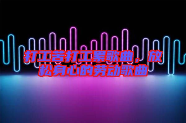 打工苦打工累歌曲，放松身心的勞動歌曲