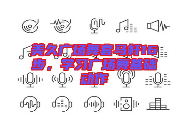美久廣場舞套馬桿16步，學(xué)習(xí)廣場舞基礎(chǔ)動作