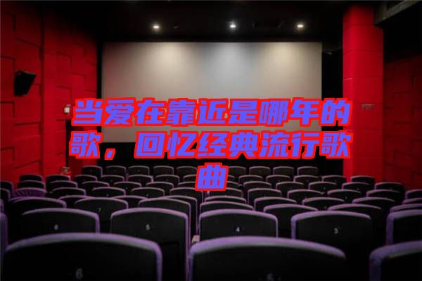 當(dāng)愛(ài)在靠近是哪年的歌，回憶經(jīng)典流行歌曲