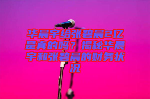 華晨宇給張碧晨2億是真的嗎？揭秘華晨宇和張碧晨的財(cái)務(wù)狀況