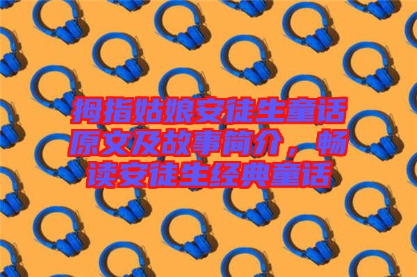 拇指姑娘安徒生童話原文及故事簡(jiǎn)介，暢讀安徒生經(jīng)典童話
