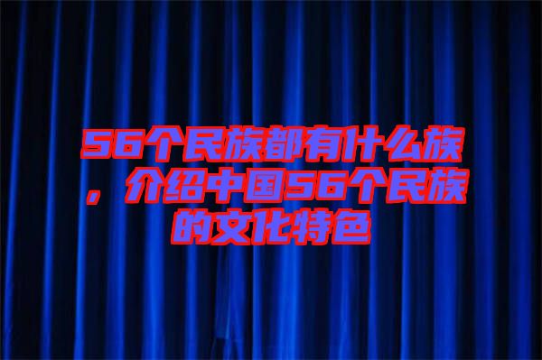 56個(gè)民族都有什么族，介紹中國56個(gè)民族的文化特色