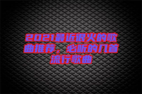 2021最近很火的歌曲推薦，必聽的幾首流行歌曲