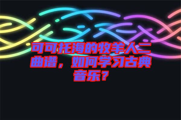 可可托海的牧羊人二曲譜，如何學習古典音樂？