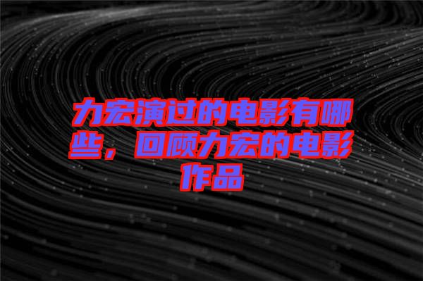 力宏演過的電影有哪些，回顧力宏的電影作品