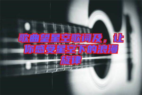 歌曲望星空歌詞及，讓你感受星空下的浪漫旋律