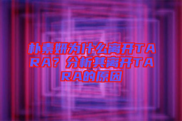 樸素妍為什么離開TARA？分析其離開TARA的原因