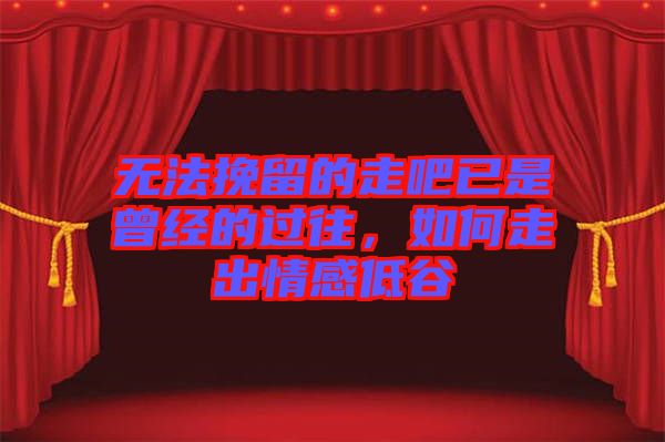 無(wú)法挽留的走吧已是曾經(jīng)的過(guò)往，如何走出情感低谷
