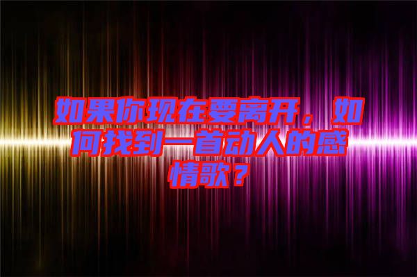 如果你現(xiàn)在要離開，如何找到一首動人的感情歌？