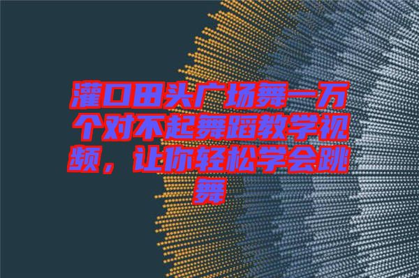 灌口田頭廣場舞一萬個(gè)對不起舞蹈教學(xué)視頻，讓你輕松學(xué)會跳舞