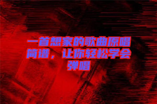 一首想家的歌曲原唱簡(jiǎn)譜，讓你輕松學(xué)會(huì)彈唱