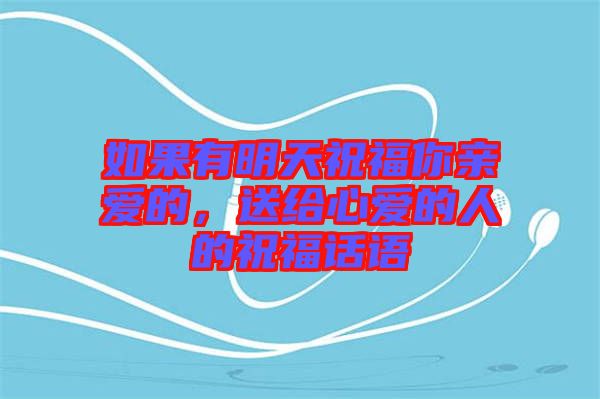 如果有明天祝福你親愛的，送給心愛的人的祝福話語