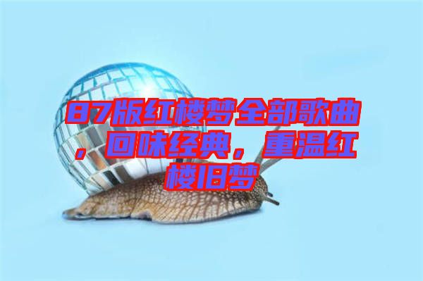 87版紅樓夢全部歌曲，回味經(jīng)典，重溫紅樓舊夢