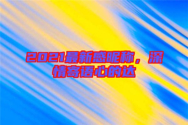 2021最新感昵稱，深情寄語心的達(dá)