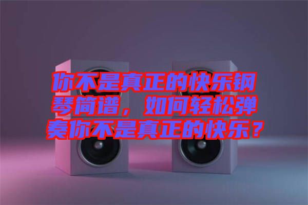 你不是真正的快樂鋼琴簡(jiǎn)譜，如何輕松彈奏你不是真正的快樂？