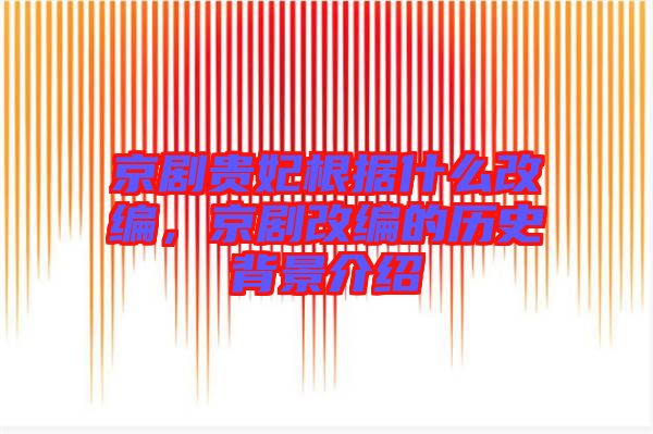 京劇貴妃根據(jù)什么改編，京劇改編的歷史背景介紹