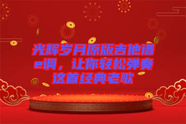 光輝歲月原版吉他譜e調(diào)，讓你輕松彈奏這首經(jīng)典老歌