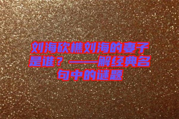 劉?？抽詣⒑５钠拮邮钦l(shuí)？——解經(jīng)典名句中的謎題