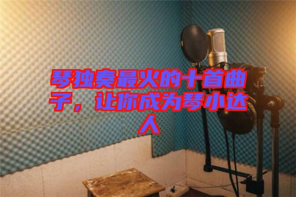 琴獨(dú)奏最火的十首曲子，讓你成為琴小達(dá)人