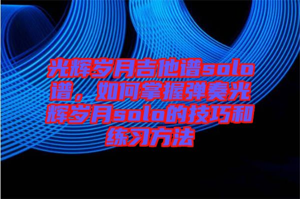 光輝歲月吉他譜solo譜，如何掌握彈奏光輝歲月solo的技巧和練習方法