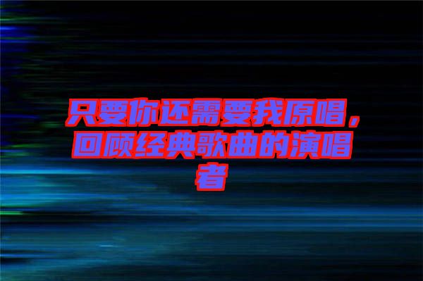 只要你還需要我原唱，回顧經(jīng)典歌曲的演唱者