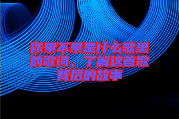 你累不累是什么歌里的歌詞，了解這首歌背后的故事
