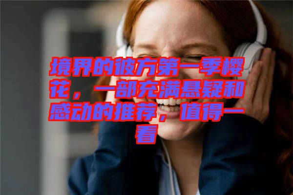 境界的彼方第一季櫻花，一部充滿(mǎn)懸疑和感動(dòng)的推薦，值得一看
