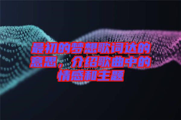 最初的夢(mèng)想歌詞達(dá)的意思，介紹歌曲中的情感和主題