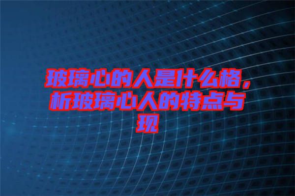 玻璃心的人是什么格，析玻璃心人的特點與現(xiàn)