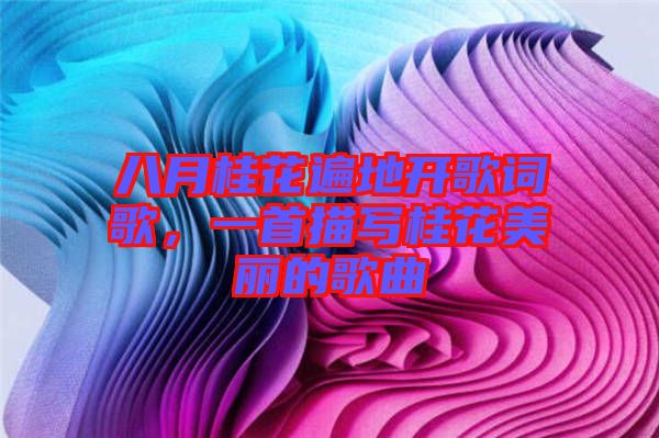 八月桂花遍地開歌詞歌，一首描寫桂花美麗的歌曲