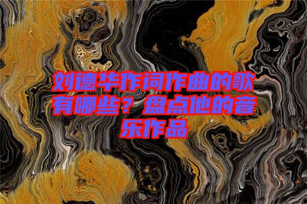 劉德華作詞作曲的歌有哪些？盤(pán)點(diǎn)他的音樂(lè)作品